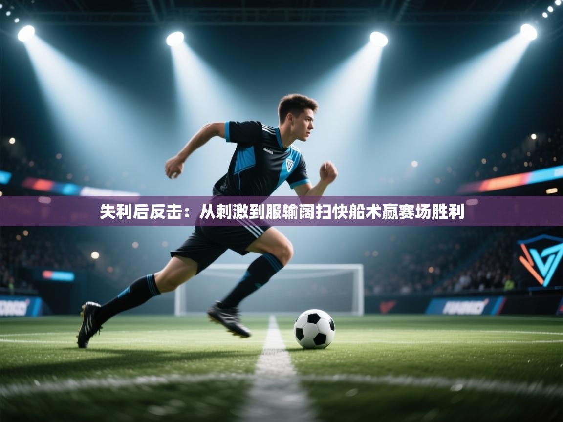 失利后反击:从刺激到服输阔扫快船术赢赛场胜利 第2张