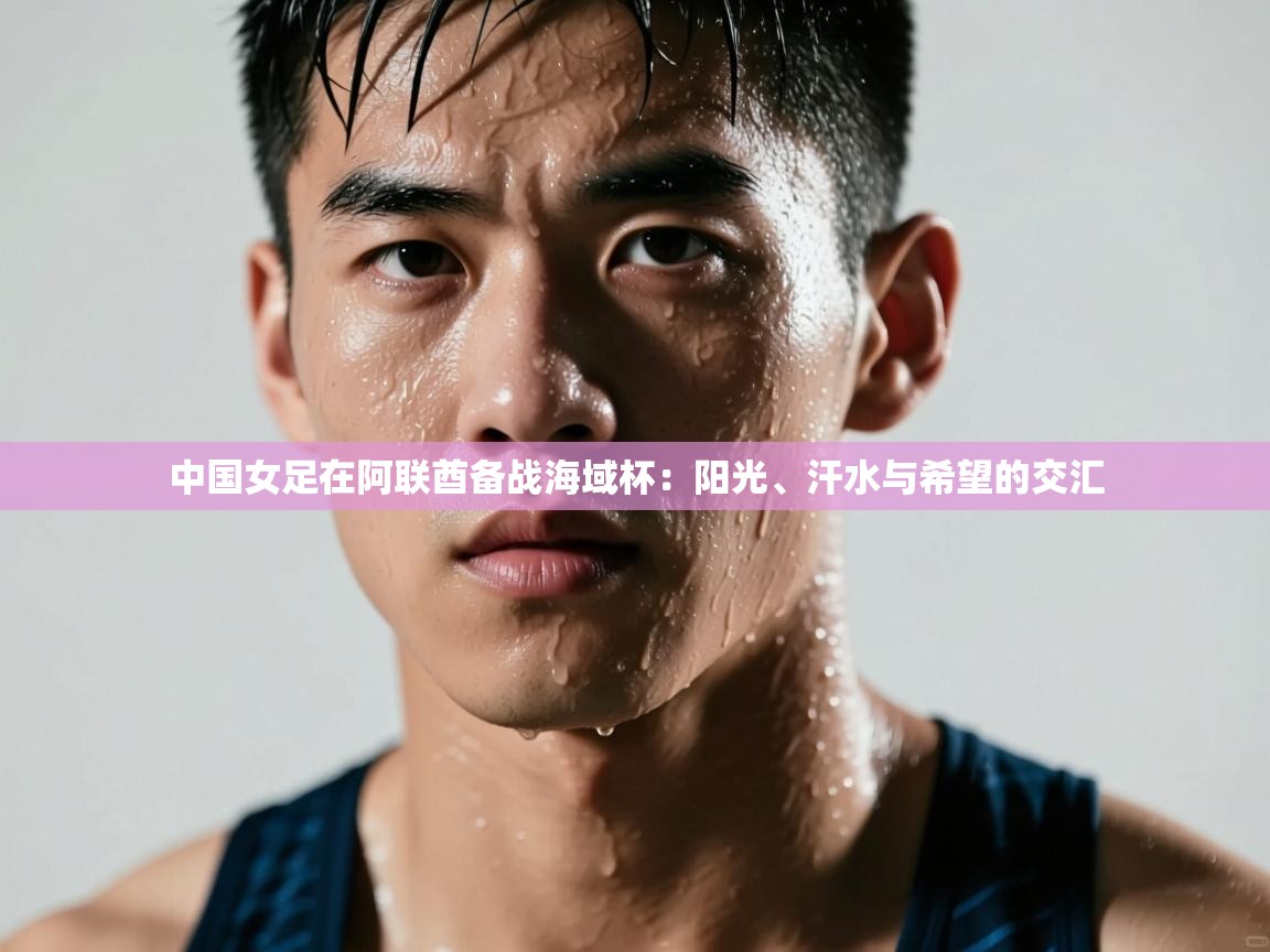 中国女足在阿联酋备战海域杯：阳光、汗水与希望的交汇  第1张